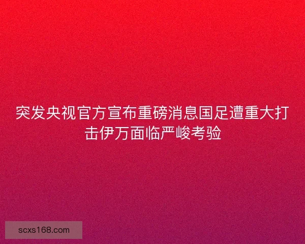 突发央视官方宣布重磅消息国足遭重大打击伊万面临严峻考验 突发央视官方宣布重磅消息国足遭重大打击伊万面临严峻考验