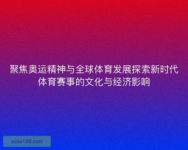 聚焦奥运精神与全球体育发展探索新时代体育赛事的文化与经济影响