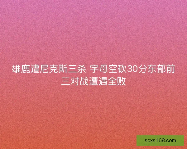 雄鹿遭尼克斯三杀 字母空砍30分东部前三对战遭遇全败