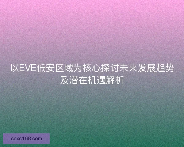 以EVE低安区域为核心探讨未来发展趋势及潜在机遇解析 以EVE低安区域为核心探讨未来发展趋势及潜在机遇解析