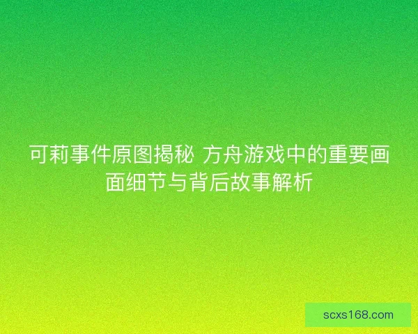 可莉事件原图揭秘 方舟游戏中的重要画面细节与背后故事解析
