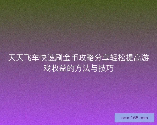 天天飞车快速刷金币攻略分享轻松提高游戏收益的方法与技巧