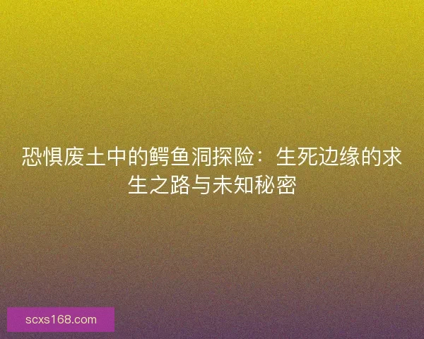 恐惧废土中的鳄鱼洞探险：生死边缘的求生之路与未知秘密