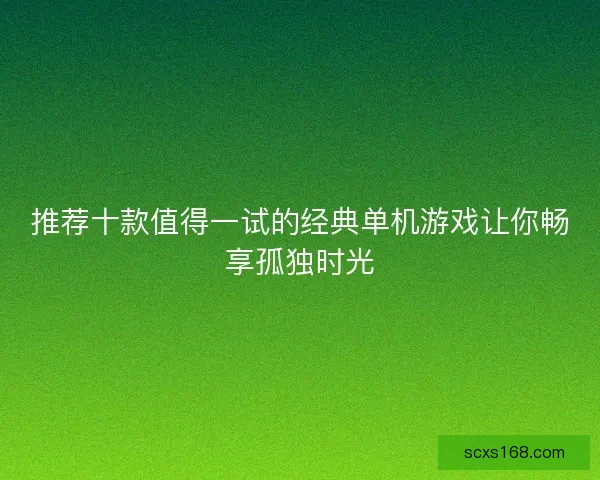 推荐十款值得一试的经典单机游戏让你畅享孤独时光