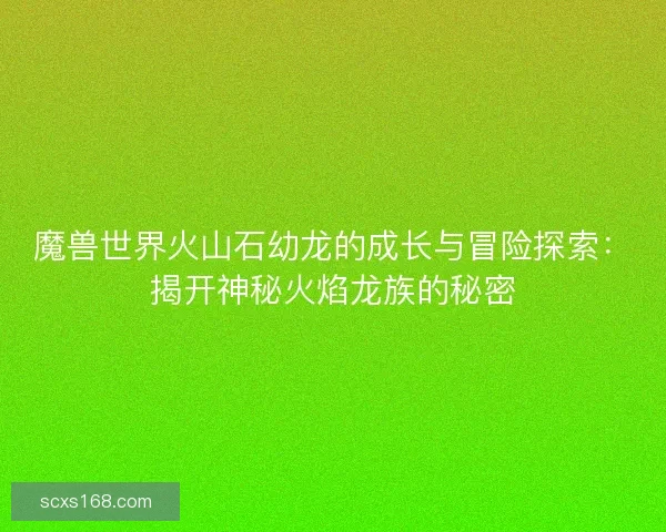 魔兽世界火山石幼龙的成长与冒险探索：揭开神秘火焰龙族的秘密