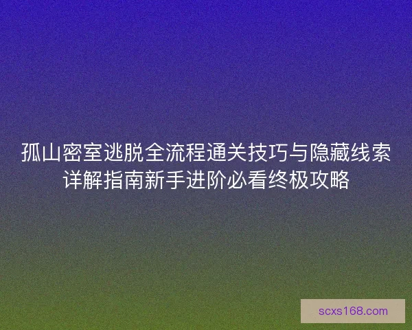 孤山密室逃脱全流程通关技巧与隐藏线索详解指南新手进阶必看终极攻略