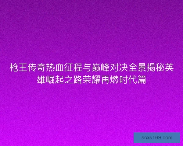 枪王传奇热血征程与巅峰对决全景揭秘英雄崛起之路荣耀再燃时代篇