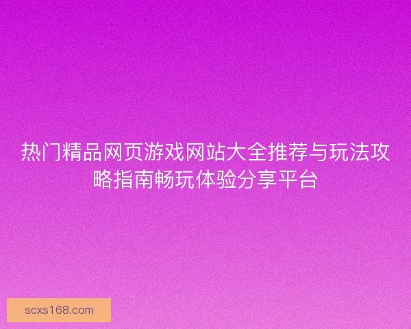 热门精品网页游戏网站大全推荐与玩法攻略指南畅玩体验分享平台