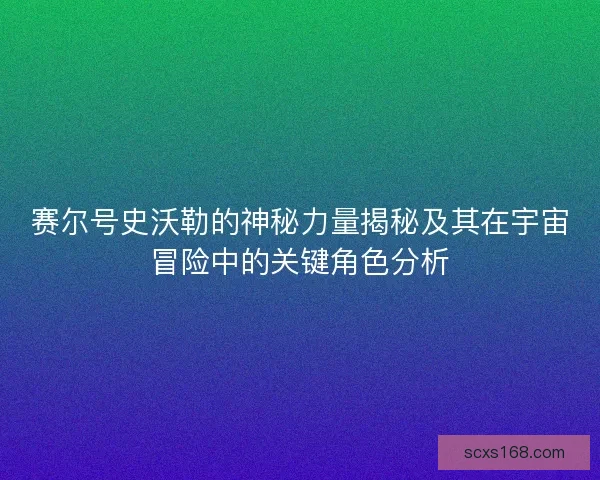赛尔号史沃勒的神秘力量揭秘及其在宇宙冒险中的关键角色分析