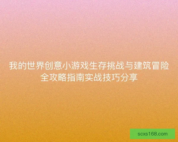 我的世界创意小游戏生存挑战与建筑冒险全攻略指南实战技巧分享