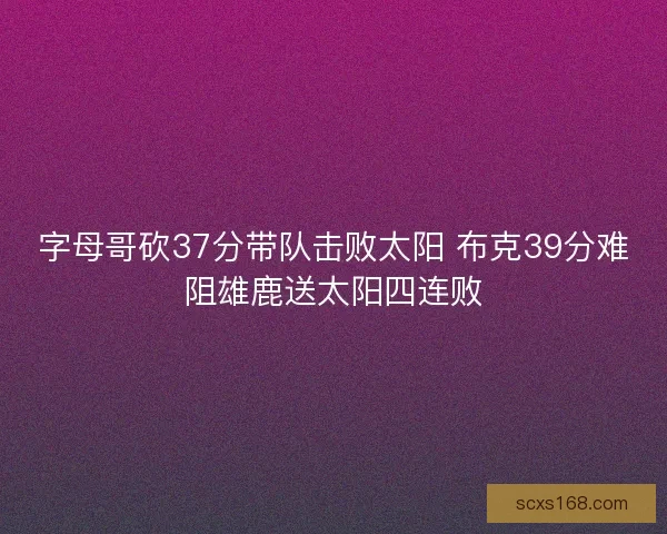 字母哥砍37分带队击败太阳 布克39分难阻雄鹿送太阳四连败 字母哥砍37分带队击败太阳 布克39分难阻雄鹿送太阳四连败