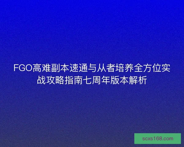 FGO高难副本速通与从者培养全方位实战攻略指南七周年版本解析