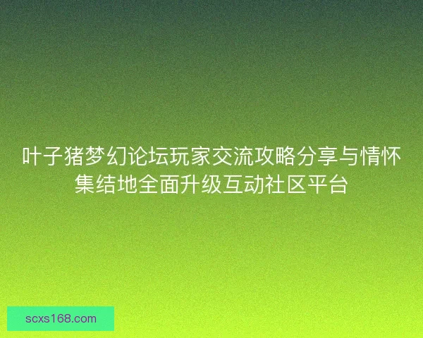 叶子猪梦幻论坛玩家交流攻略分享与情怀集结地全面升级互动社区平台
