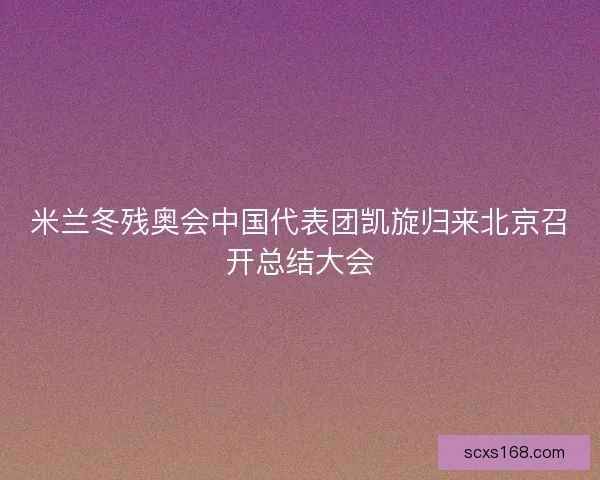 米兰冬残奥会中国代表团凯旋归来北京召开总结大会
