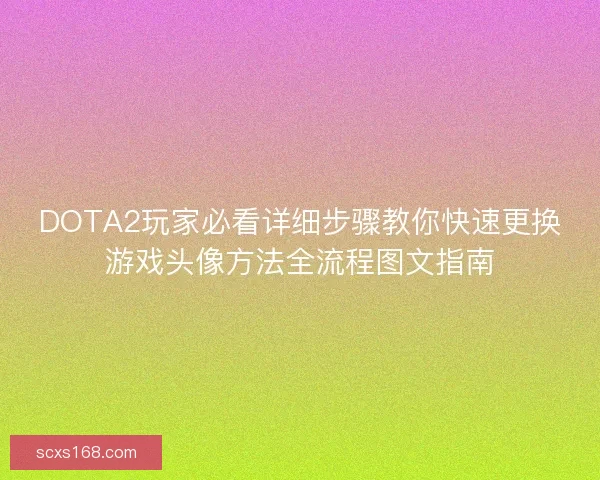 DOTA2玩家必看详细步骤教你快速更换游戏头像方法全流程图文指南