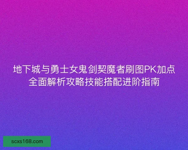 地下城与勇士女鬼剑契魔者刷图PK加点全面解析攻略技能搭配进阶指南