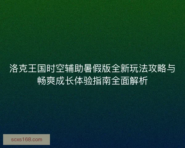 洛克王国时空辅助暑假版全新玩法攻略与畅爽成长体验指南全面解析 洛克王国时空辅助暑假版全新玩法攻略与畅爽成长体验指南全面解析