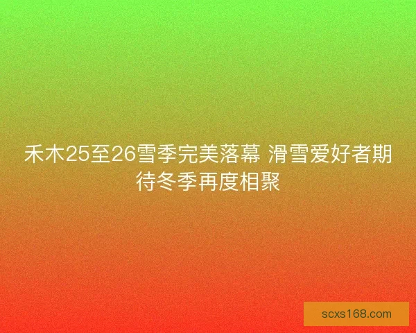 禾木25至26雪季完美落幕 滑雪爱好者期待冬季再度相聚