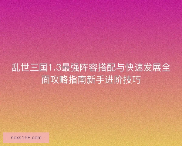 乱世三国1.3最强阵容搭配与快速发展全面攻略指南新手进阶技巧 乱世三国1.3最强阵容搭配与快速发展全面攻略指南新手进阶技巧