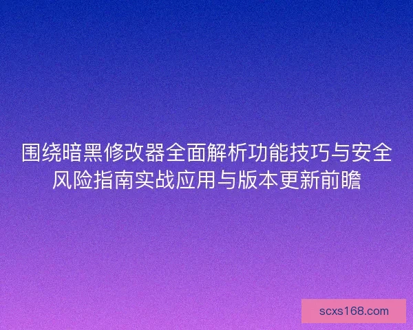 围绕暗黑修改器全面解析功能技巧与安全风险指南实战应用与版本更新前瞻
