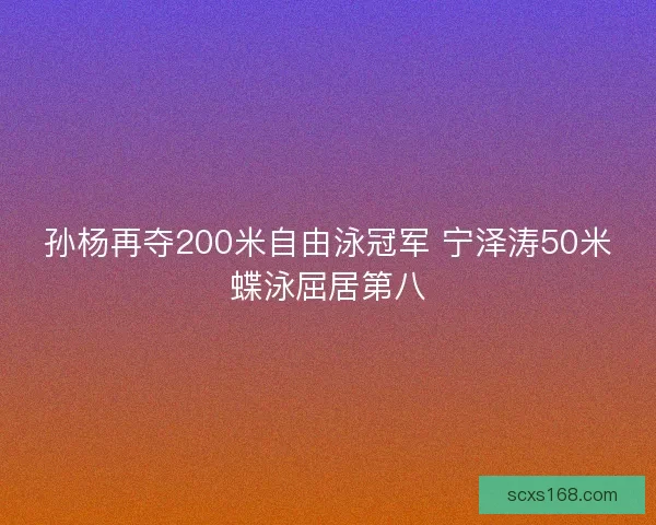 孙杨再夺200米自由泳冠军 宁泽涛50米蝶泳屈居第八