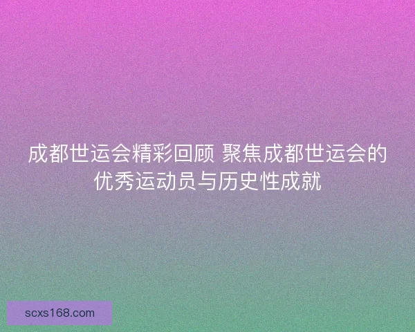 成都世运会精彩回顾 聚焦成都世运会的优秀运动员与历史性成就