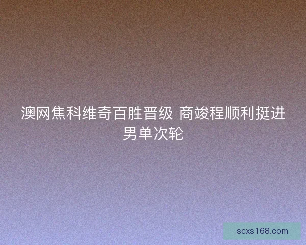 澳网焦科维奇百胜晋级 商竣程顺利挺进男单次轮