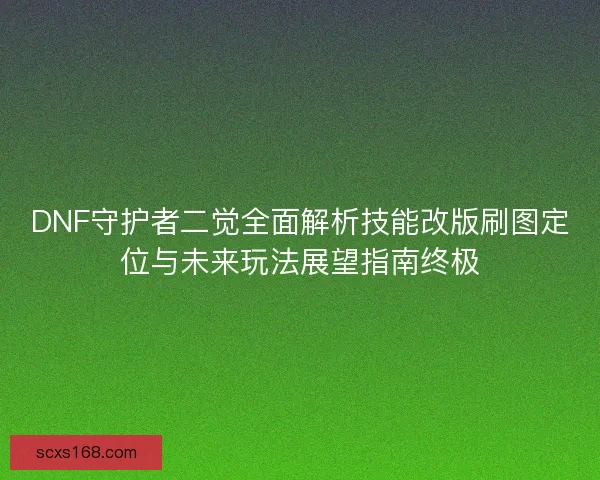 DNF守护者二觉全面解析技能改版刷图定位与未来玩法展望指南终极