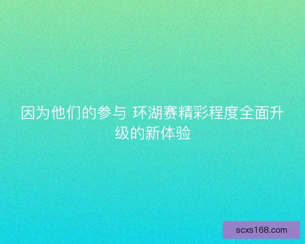 因为他们的参与 环湖赛精彩程度全面升级的新体验