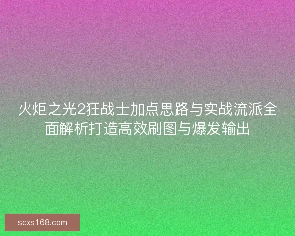 火炬之光2狂战士加点思路与实战流派全面解析打造高效刷图与爆发输出