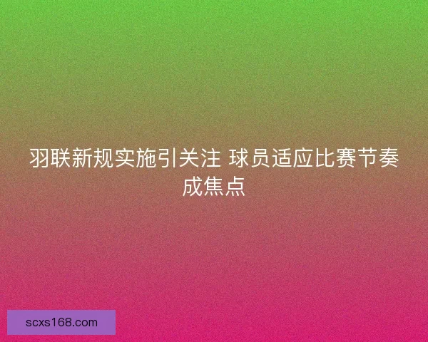 羽联新规实施引关注 球员适应比赛节奏成焦点