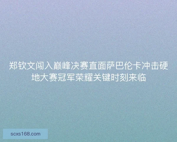 郑钦文闯入巅峰决赛直面萨巴伦卡冲击硬地大赛冠军荣耀关键时刻来临