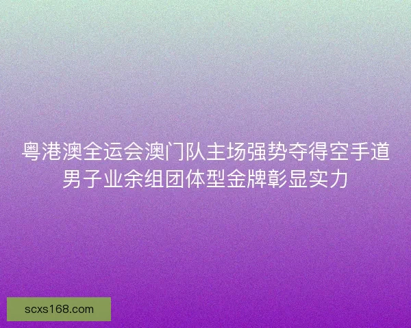粤港澳全运会澳门队主场强势夺得空手道男子业余组团体型金牌彰显实力 粤港澳全运会澳门队主场强势夺得空手道男子业余组团体型金牌彰显实力