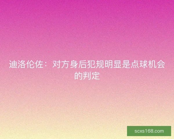 迪洛伦佐:对方身后犯规明显是点球机会的判定 迪洛伦佐:对方身后犯规明显是点球机会的判定