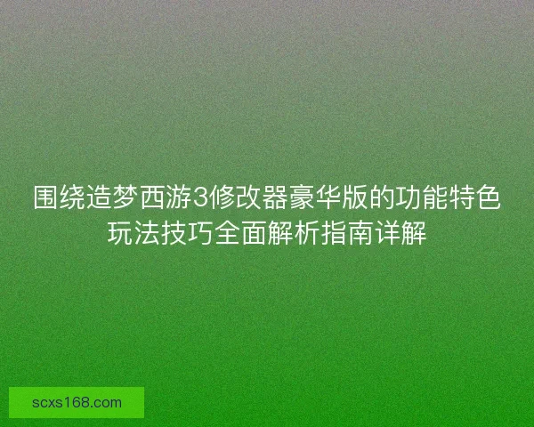 围绕造梦西游3修改器豪华版的功能特色玩法技巧全面解析指南详解