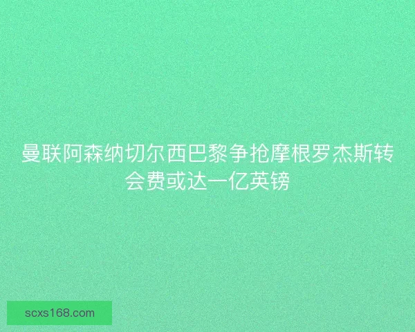 曼联阿森纳切尔西巴黎争抢摩根罗杰斯转会费或达一亿英镑