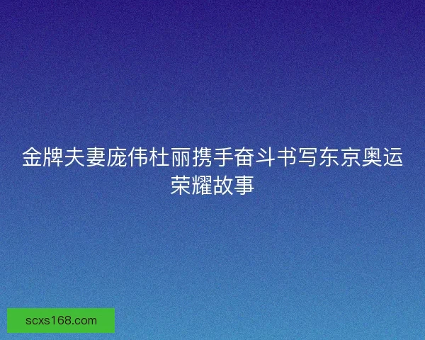 金牌夫妻庞伟杜丽携手奋斗书写东京奥运荣耀故事