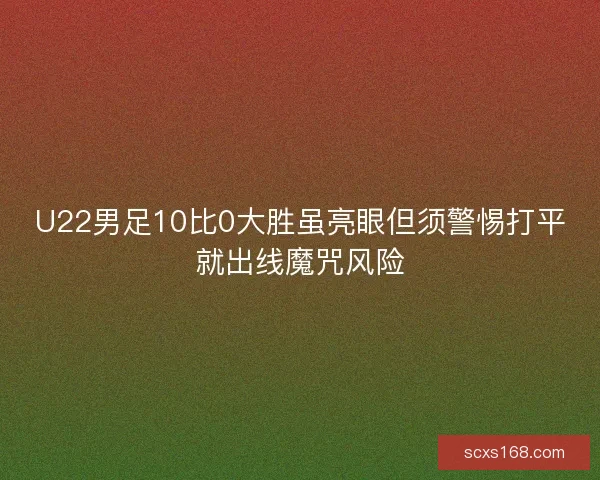 U22男足10比0大胜虽亮眼但须警惕打平就出线魔咒风险
