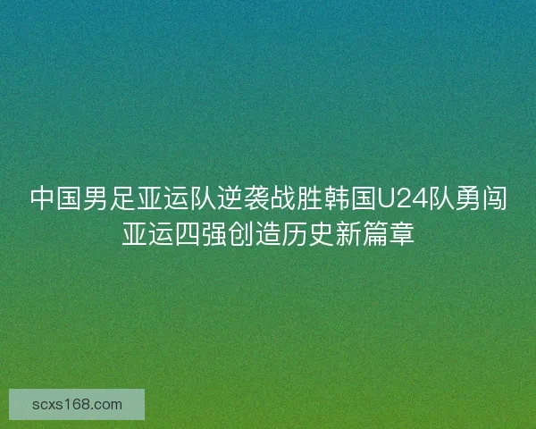中国男足亚运队逆袭战胜韩国U24队勇闯亚运四强创造历史新篇章 中国男足亚运队逆袭战胜韩国U24队勇闯亚运四强创造历史新篇章