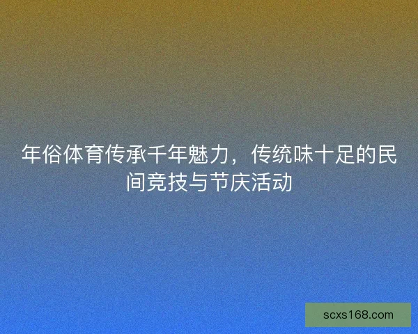 年俗体育传承千年魅力,传统味十足的民间竞技与节庆活动 年俗体育传承千年魅力,传统味十足的民间竞技与节庆活动