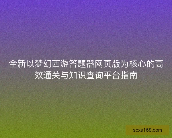 全新以梦幻西游答题器网页版为核心的高效通关与知识查询平台指南 全新以梦幻西游答题器网页版为核心的高效通关与知识查询平台指南