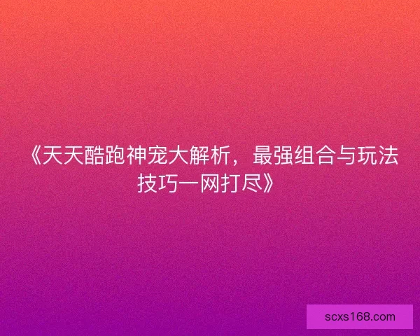 《天天酷跑神宠大解析,最强组合与玩法技巧一网打尽》 《天天酷跑神宠大解析,最强组合与玩法技巧一网打尽》