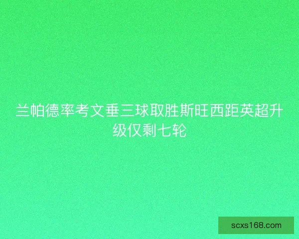 兰帕德率考文垂三球取胜斯旺西距英超升级仅剩七轮 兰帕德率考文垂三球取胜斯旺西距英超升级仅剩七轮