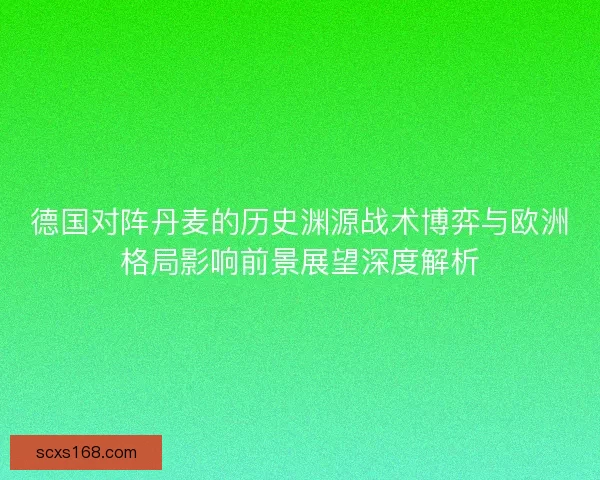 德国对阵丹麦的历史渊源战术博弈与欧洲格局影响前景展望深度解析 德国对阵丹麦的历史渊源战术博弈与欧洲格局影响前景展望深度解析