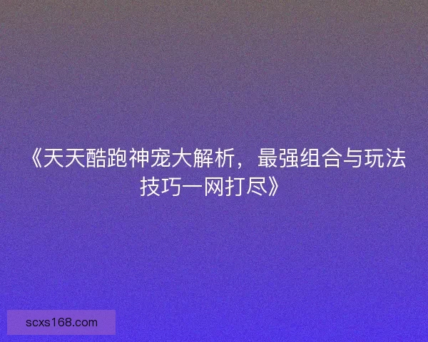 《天天酷跑神宠大解析,最强组合与玩法技巧一网打尽》 《天天酷跑神宠大解析,最强组合与玩法技巧一网打尽》