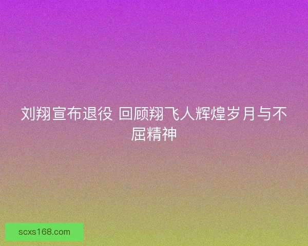 刘翔宣布退役 回顾翔飞人辉煌岁月与不屈精神 刘翔宣布退役 回顾翔飞人辉煌岁月与不屈精神