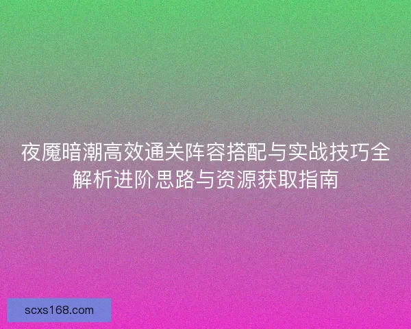夜魇暗潮高效通关阵容搭配与实战技巧全解析进阶思路与资源获取指南 夜魇暗潮高效通关阵容搭配与实战技巧全解析进阶思路与资源获取指南