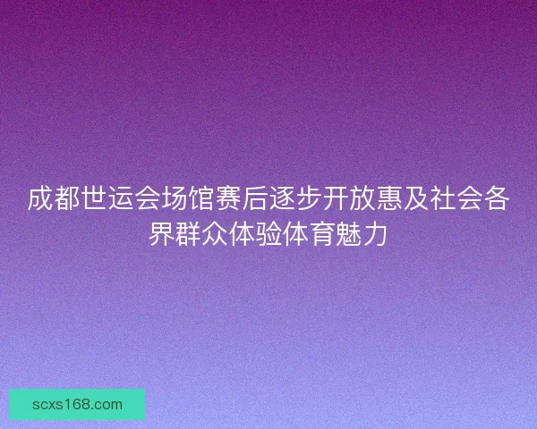 成都世运会场馆赛后逐步开放惠及社会各界群众体验体育魅力 成都世运会场馆赛后逐步开放惠及社会各界群众体验体育魅力